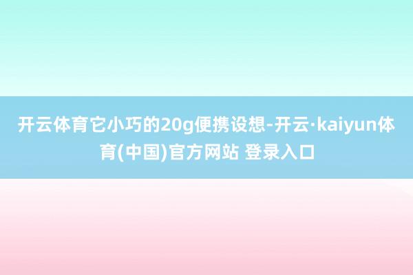 开云体育它小巧的20g便携设想-开云·kaiyun体育(中国)官方网站 登录入口