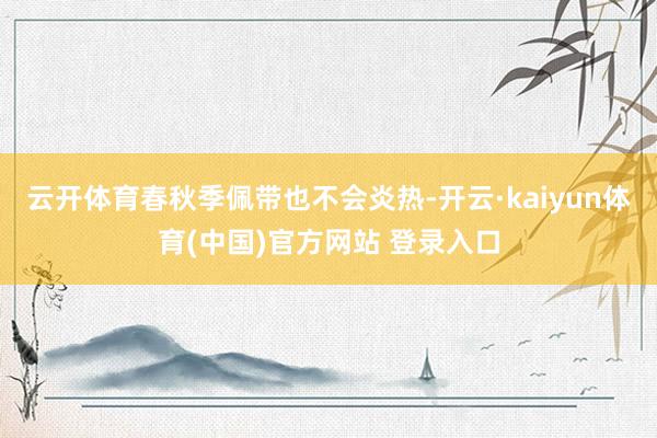 云开体育春秋季佩带也不会炎热-开云·kaiyun体育(中国)官方网站 登录入口