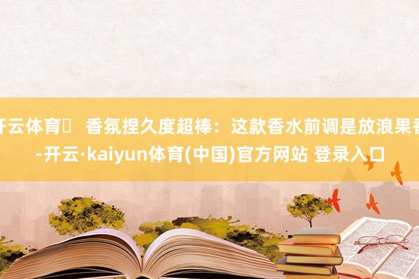 开云体育✅ 香氛捏久度超棒：这款香水前调是放浪果香-开云·kaiyun体育(中国)官方网站 登录入口