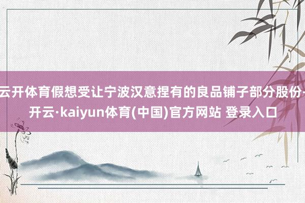 云开体育假想受让宁波汉意捏有的良品铺子部分股份-开云·kaiyun体育(中国)官方网站 登录入口