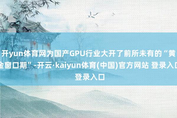 开yun体育网为国产GPU行业大开了前所未有的“黄金窗口期”-开云·kaiyun体育(中国)官方网站 登录入口
