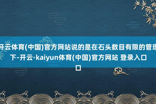 开云体育(中国)官方网站说的是在石头数目有限的管理下-开云·kaiyun体育(中国)官方网站 登录入口