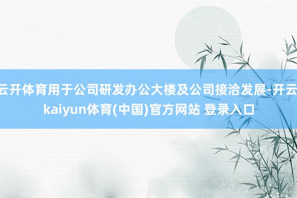 云开体育用于公司研发办公大楼及公司接洽发展-开云·kaiyun体育(中国)官方网站 登录入口