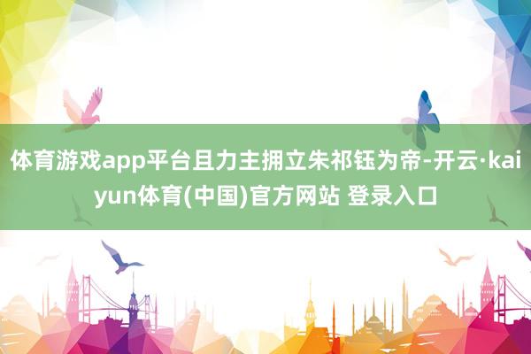 体育游戏app平台且力主拥立朱祁钰为帝-开云·kaiyun体育(中国)官方网站 登录入口