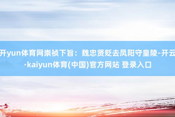开yun体育网崇祯下旨：魏忠贤贬去凤阳守皇陵-开云·kaiyun体育(中国)官方网站 登录入口