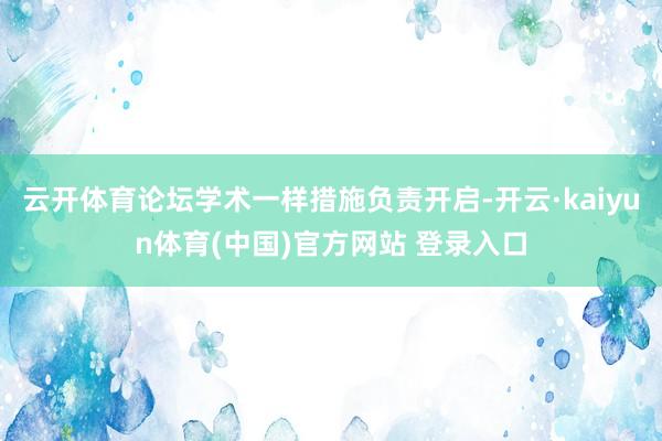 云开体育论坛学术一样措施负责开启-开云·kaiyun体育(中国)官方网站 登录入口