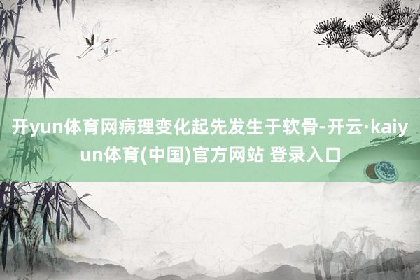 开yun体育网病理变化起先发生于软骨-开云·kaiyun体育(中国)官方网站 登录入口