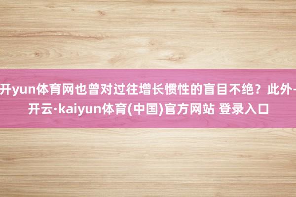 开yun体育网也曾对过往增长惯性的盲目不绝？此外-开云·kaiyun体育(中国)官方网站 登录入口