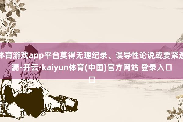 体育游戏app平台莫得无理纪录、误导性论说或要紧遗漏-开云·kaiyun体育(中国)官方网站 登录入口