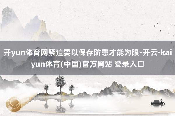 开yun体育网紧迫要以保存防患才能为限-开云·kaiyun体育(中国)官方网站 登录入口
