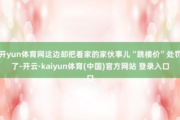 开yun体育网这边却把看家的家伙事儿“跳楼价”处罚了-开云·kaiyun体育(中国)官方网站 登录入口