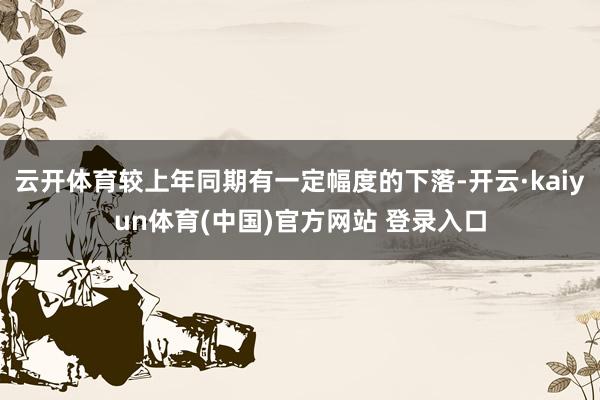 云开体育较上年同期有一定幅度的下落-开云·kaiyun体育(中国)官方网站 登录入口