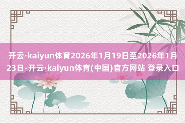 开云·kaiyun体育2026年1月19日至2026年1月23日-开云·kaiyun体育(中国)官方网站 登录入口