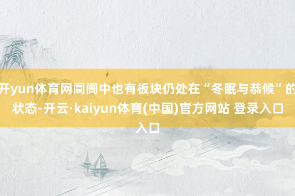 开yun体育网阛阓中也有板块仍处在“冬眠与恭候”的状态-开云·kaiyun体育(中国)官方网站 登录入口
