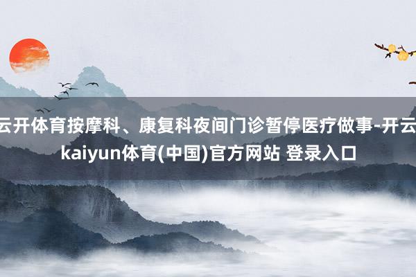 云开体育按摩科、康复科夜间门诊暂停医疗做事-开云·kaiyun体育(中国)官方网站 登录入口