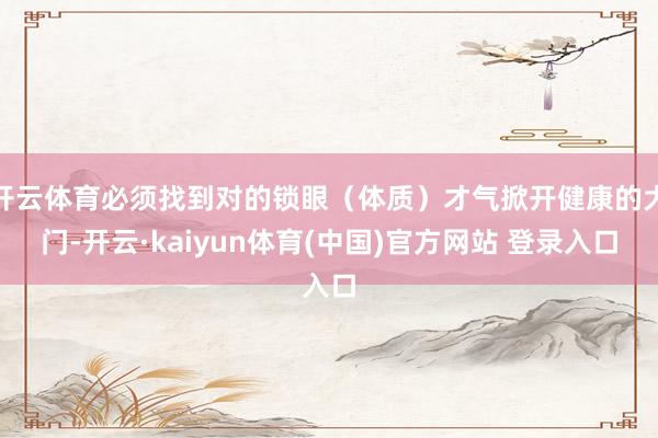 开云体育必须找到对的锁眼（体质）才气掀开健康的大门-开云·kaiyun体育(中国)官方网站 登录入口