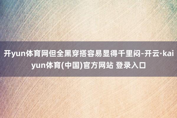 开yun体育网但全黑穿搭容易显得千里闷-开云·kaiyun体育(中国)官方网站 登录入口